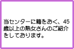 当センターに籍をおく、45歳以上の熟女さんのご紹介をしております。
